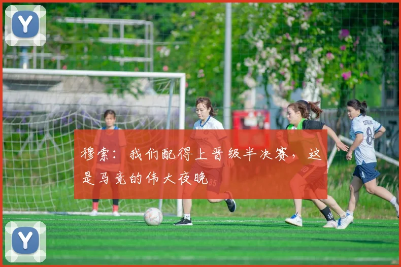 穆索：我们配得上晋级半决赛，这是马竞的伟大夜晚