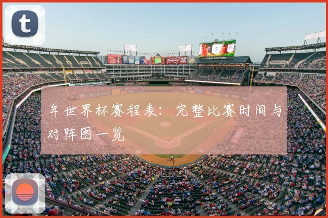 年世界杯赛程表：完整比赛时间与对阵图一览