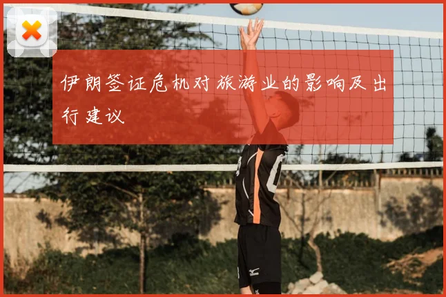 伊朗签证危机对旅游业的影响及出行建议