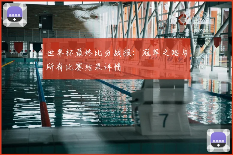 世界杯最终比分战报：冠军之路与所有比赛结果详情