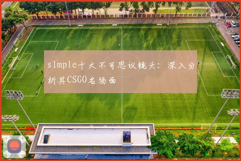 s1mple十大不可思议镜头：深入分析其CSGO名场面