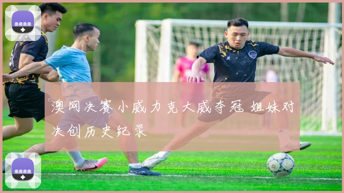 澳网决赛小威力克大威夺冠 姐妹对决创历史纪录