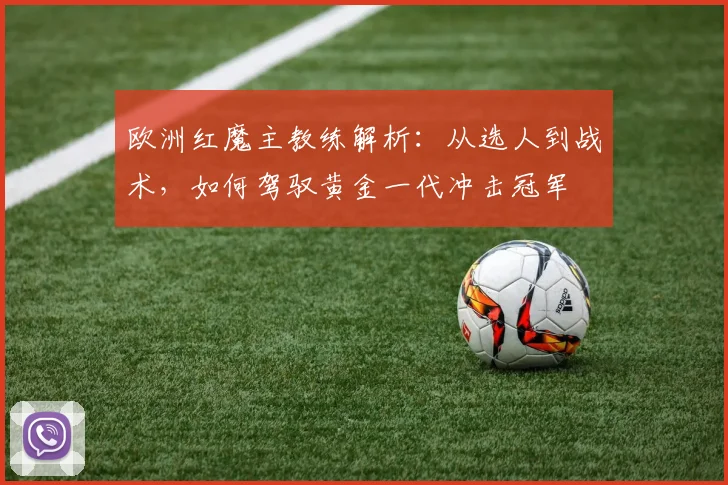 欧洲红魔主教练解析：从选人到战术，如何驾驭黄金一代冲击冠军