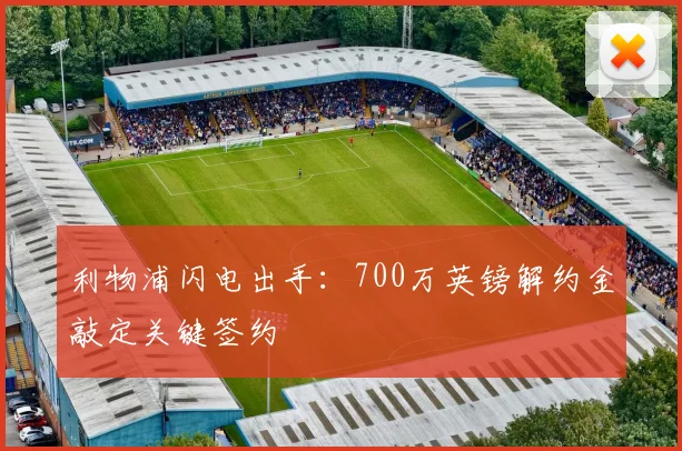 利物浦闪电出手：700万英镑解约金敲定关键签约