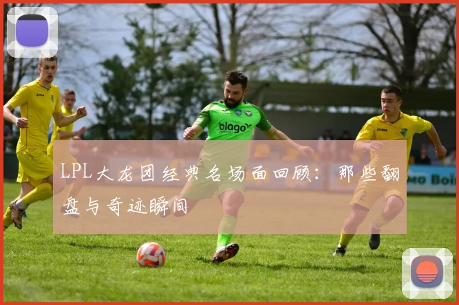 LPL大龙团经典名场面回顾：那些翻盘与奇迹瞬间