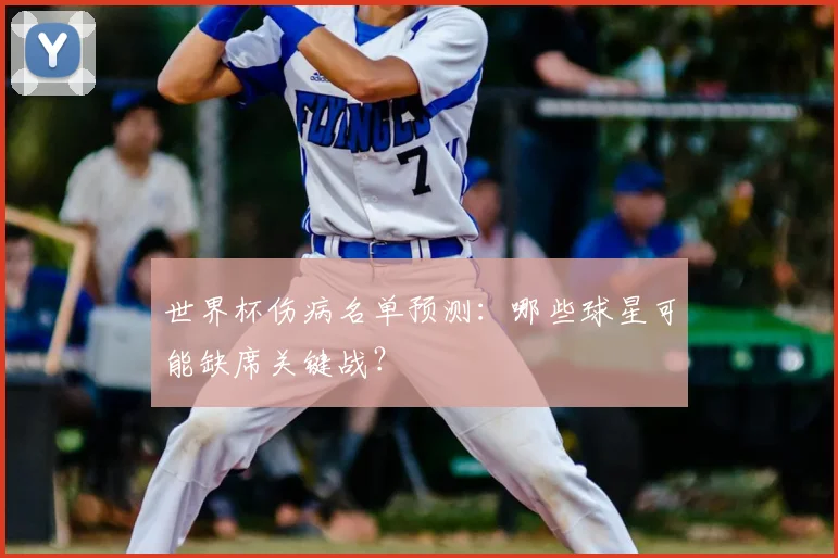 世界杯伤病名单预测：哪些球星可能缺席关键战？