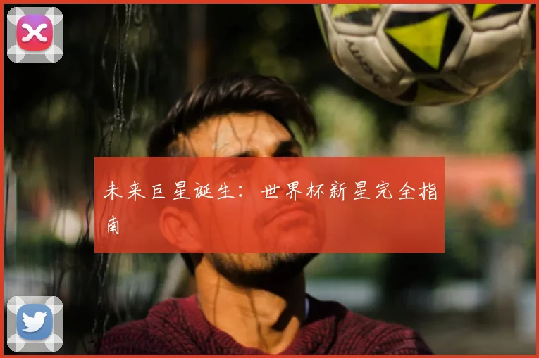 未来巨星诞生：世界杯新星完全指南