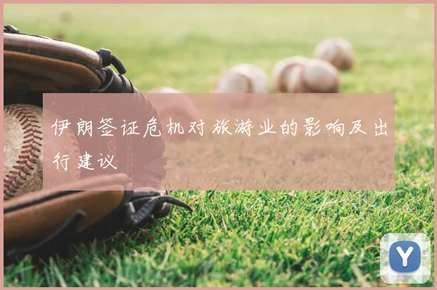 伊朗签证危机对旅游业的影响及出行建议