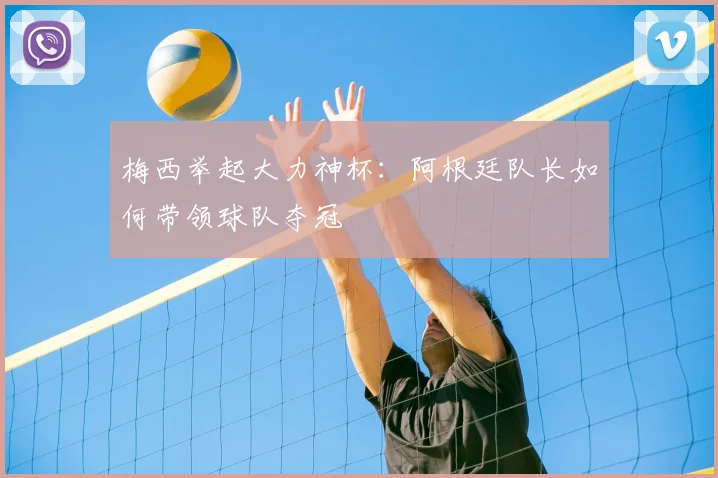 梅西举起大力神杯：阿根廷队长如何带领球队夺冠