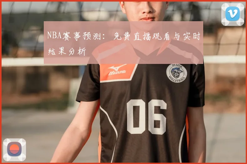 NBA赛事预测：免费直播观看与实时结果分析