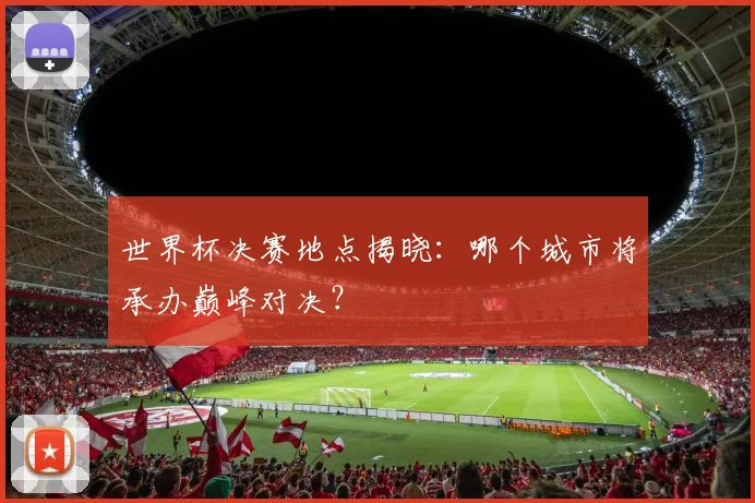 世界杯决赛地点揭晓：哪个城市将承办巅峰对决？