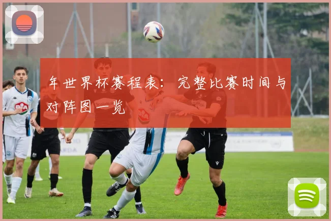 年世界杯赛程表：完整比赛时间与对阵图一览