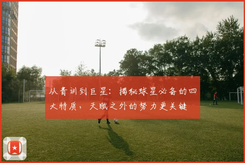 从青训到巨星：揭秘球星必备的四大特质，天赋之外的努力更关键