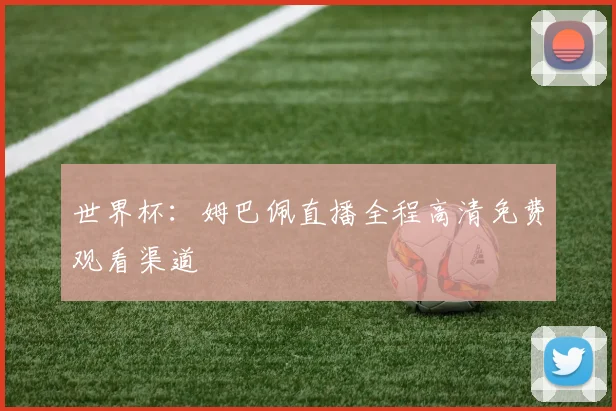 世界杯：姆巴佩直播全程高清免费观看渠道