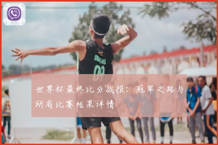 世界杯最终比分战报：冠军之路与所有比赛结果详情