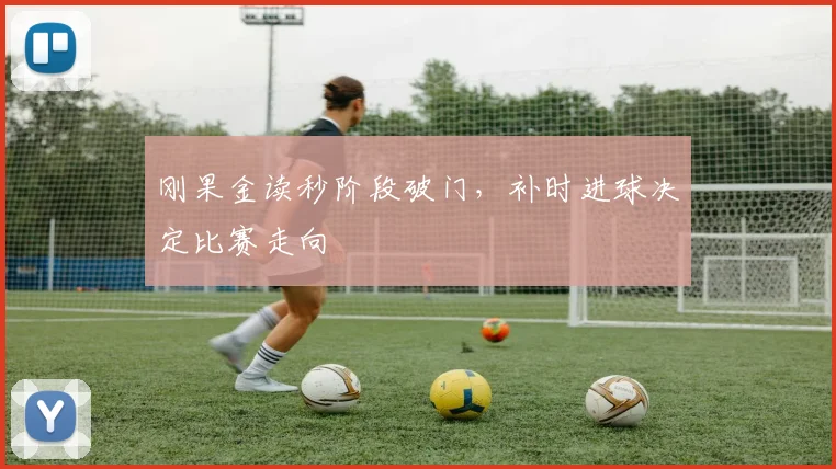 刚果金读秒阶段破门，补时进球决定比赛走向