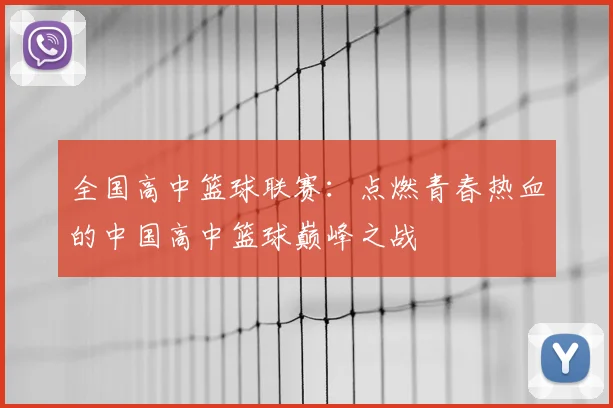 全国高中篮球联赛：点燃青春热血的中国高中篮球巅峰之战
