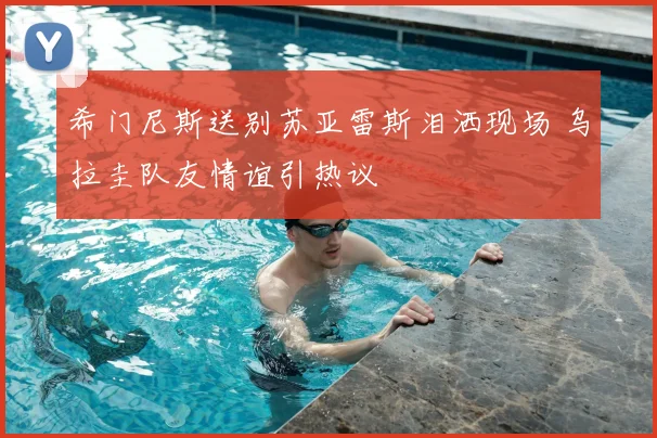 希门尼斯送别苏亚雷斯泪洒现场 乌拉圭队友情谊引热议