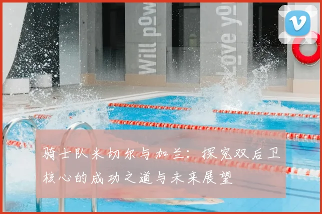 骑士队米切尔与加兰：探究双后卫核心的成功之道与未来展望