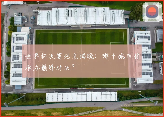 世界杯决赛地点揭晓：哪个城市将承办巅峰对决？