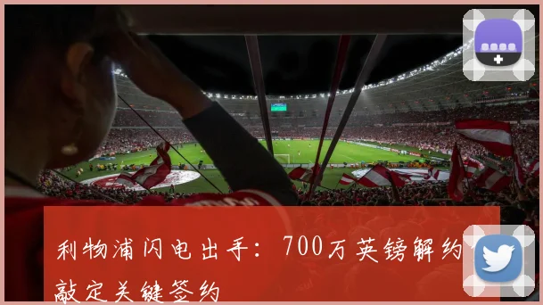 利物浦闪电出手：700万英镑解约金敲定关键签约