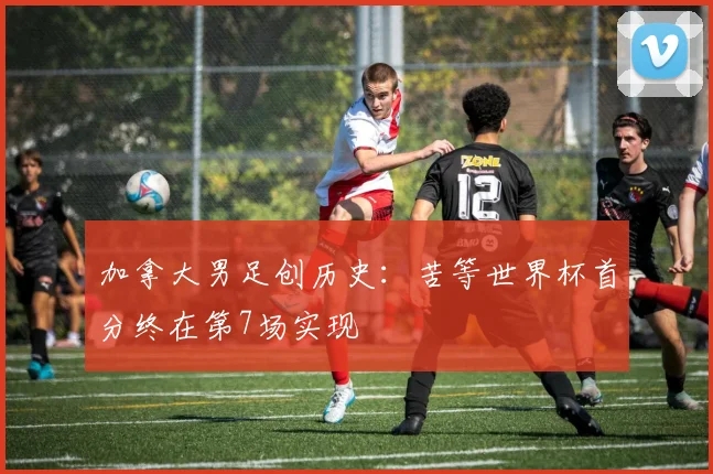 加拿大男足创历史：苦等世界杯首分终在第7场实现