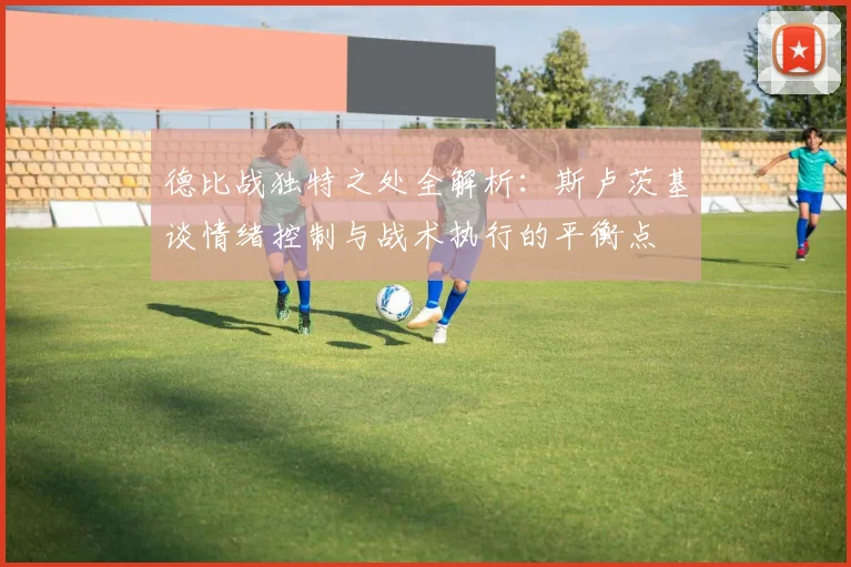德比战独特之处全解析：斯卢茨基谈情绪控制与战术执行的平衡点