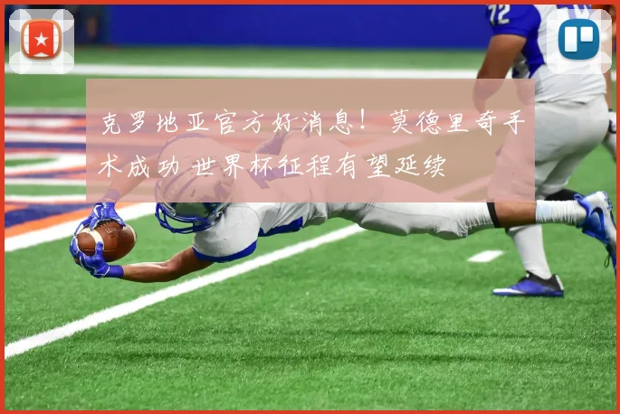 克罗地亚官方好消息！莫德里奇手术成功 世界杯征程有望延续