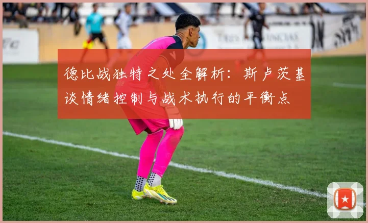 德比战独特之处全解析：斯卢茨基谈情绪控制与战术执行的平衡点