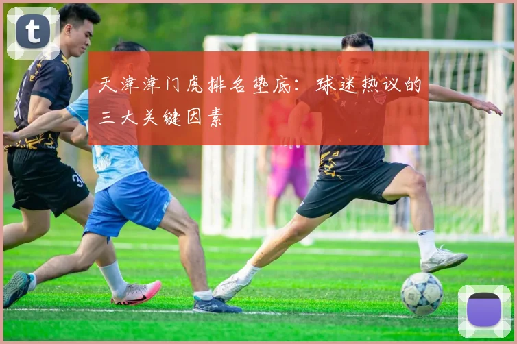 天津津门虎排名垫底:球迷热议的三大关键因素