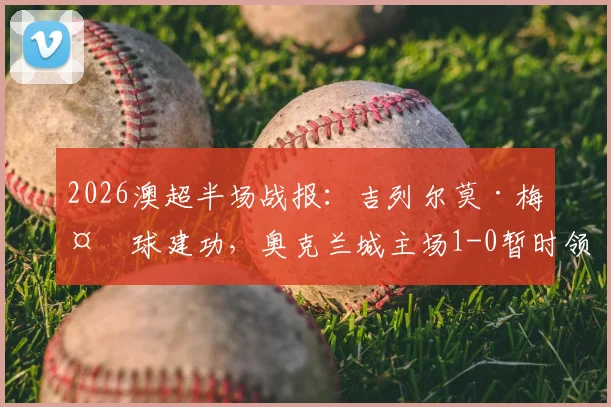 2026澳超半场战报：吉列尔莫·梅头球建功，奥克兰城主场1-0暂时领先墨尔本城