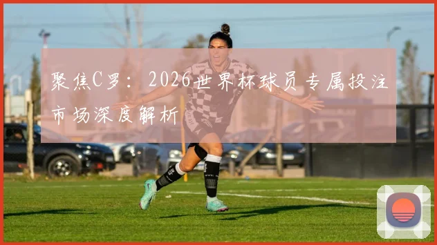 聚焦C罗：2026世界杯球员专属投注市场深度解析