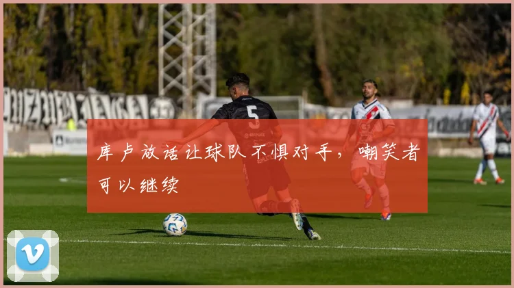 库卢放话让球队不惧对手，嘲笑者可以继续