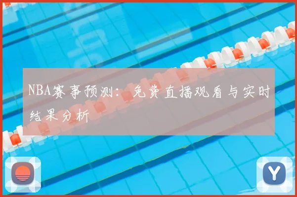 NBA赛事预测：免费直播观看与实时结果分析