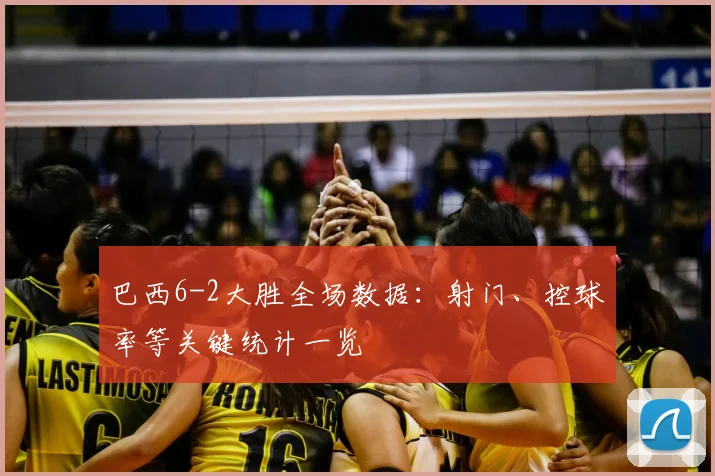 巴西6-2大胜全场数据：射门、控球率等关键统计一览